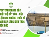 Polycarbonate đặc ruột độ dày lớn – Vật liệu cho những thiết kế mái lấy sáng kiến trúc độc đáo